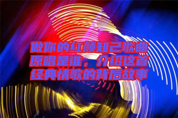 做你的紅顏知己歌曲原唱是誰，介紹這首經(jīng)典情歌的背后故事