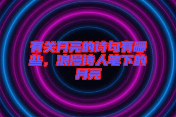 有關(guān)月亮的詩(shī)句有哪些，浪漫詩(shī)人筆下的月亮
