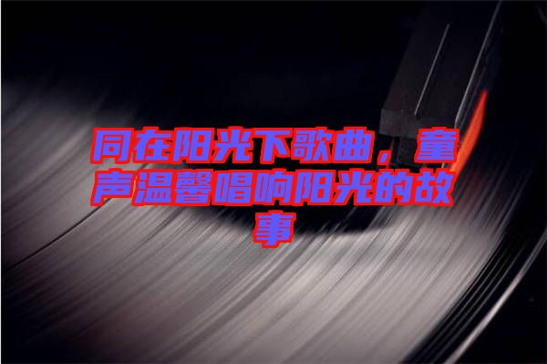 同在陽光下歌曲，童聲溫馨唱響陽光的故事