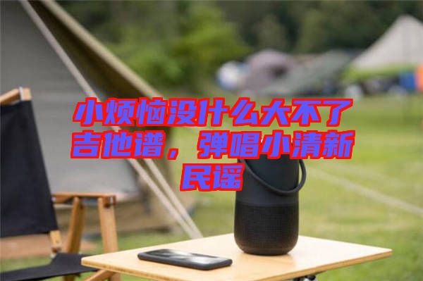 小煩惱沒(méi)什么大不了吉他譜，彈唱小清新民謠