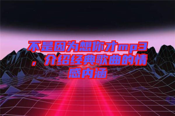 不是因?yàn)橄肽悴舖p3，介紹經(jīng)典歌曲的情感內(nèi)涵