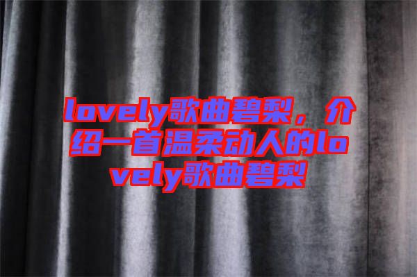 lovely歌曲碧梨，介紹一首溫柔動(dòng)人的lovely歌曲碧梨