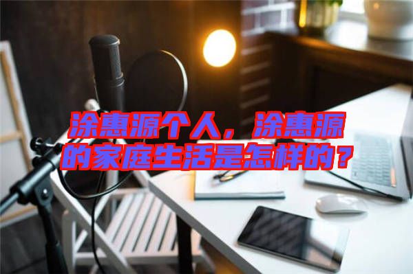 涂惠源個人，涂惠源的家庭生活是怎樣的？