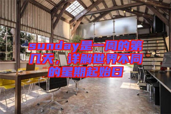 sunday是一周的第幾天，詳解世界不同的星期起始日