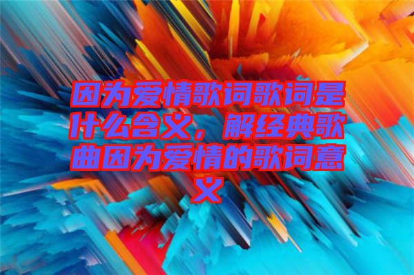 因為愛情歌詞歌詞是什么含義，解經(jīng)典歌曲因為愛情的歌詞意義