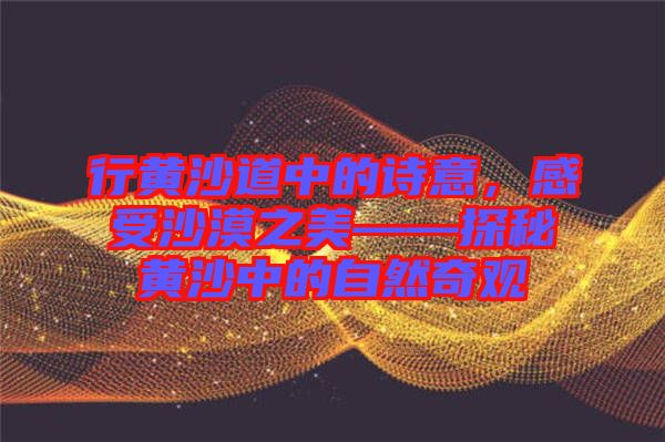 行黃沙道中的詩意，感受沙漠之美——探秘黃沙中的自然奇觀