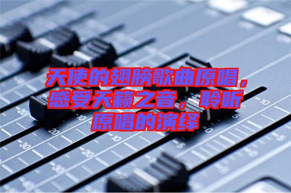 天使的翅膀歌曲原唱，感受天籟之音，聆聽(tīng)原唱的演繹