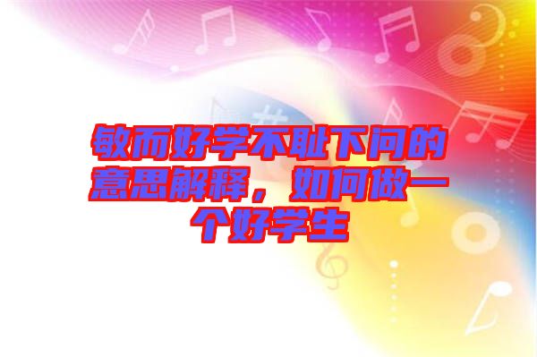敏而好學(xué)不恥下問(wèn)的意思解釋，如何做一個(gè)好學(xué)生