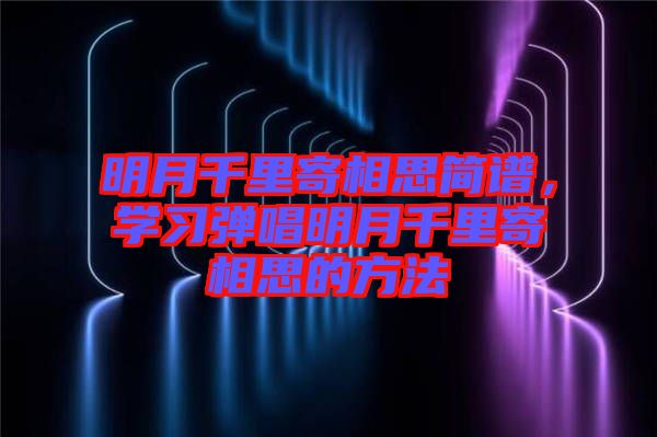 明月千里寄相思簡(jiǎn)譜，學(xué)習(xí)彈唱明月千里寄相思的方法
