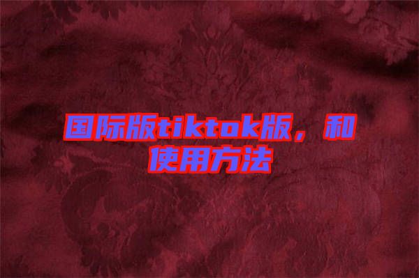 國際版tiktok版，和使用方法