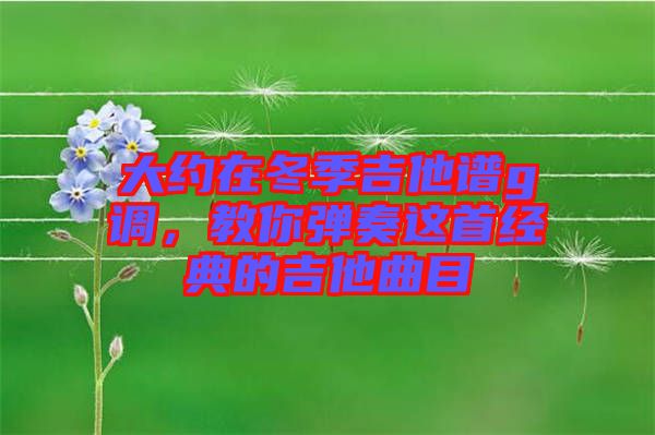 大約在冬季吉他譜g調(diào)，教你彈奏這首經(jīng)典的吉他曲目