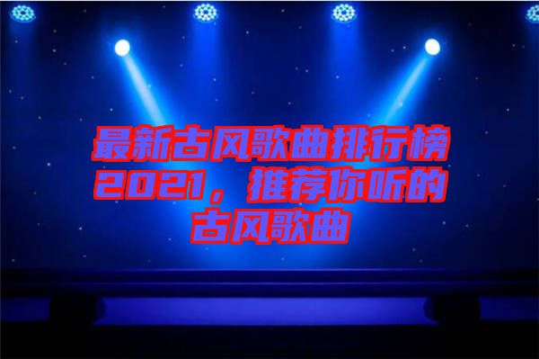 最新古風歌曲排行榜2021，推薦你聽的古風歌曲