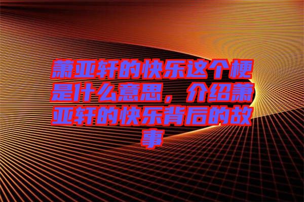 蕭亞軒的快樂這個梗是什么意思，介紹蕭亞軒的快樂背后的故事