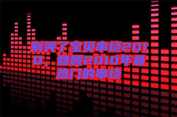 別哭了寶貝串燒2010，回顧2010年最熱門的串燒