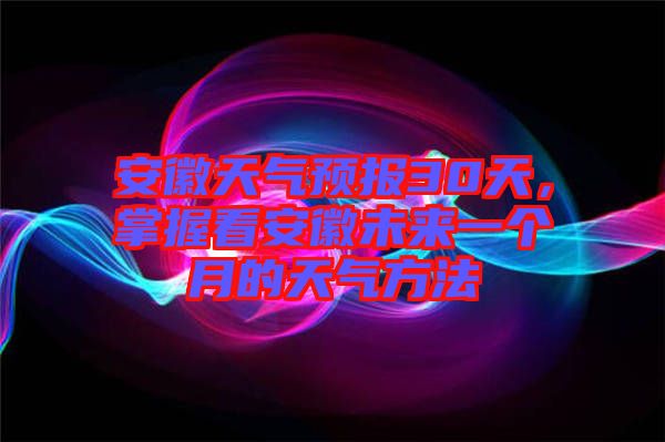 安徽天氣預(yù)報(bào)30天，掌握看安徽未來一個(gè)月的天氣方法