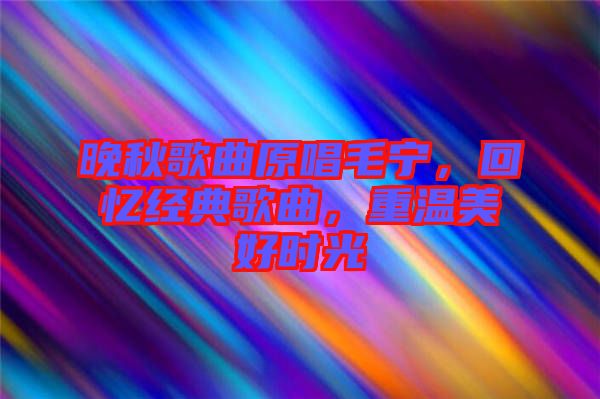 晚秋歌曲原唱毛寧，回憶經(jīng)典歌曲，重溫美好時(shí)光