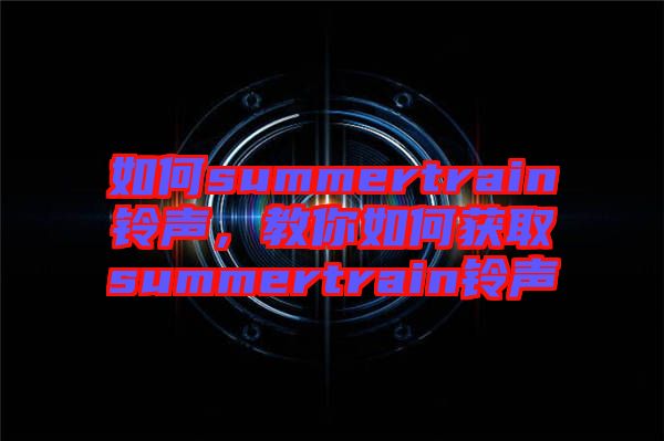 如何summertrain鈴聲，教你如何獲取summertrain鈴聲