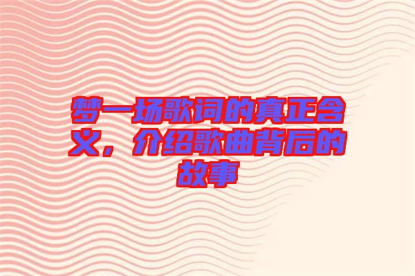 夢(mèng)一場(chǎng)歌詞的真正含義，介紹歌曲背后的故事