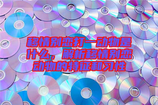 移情別戀打一動物是什么，解析移情別戀動物的特征和習(xí)性