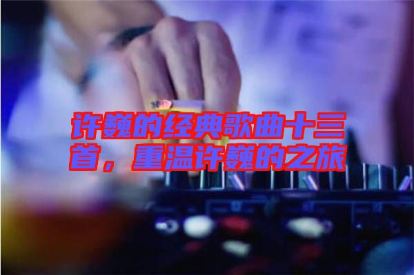 許巍的經(jīng)典歌曲十三首，重溫許巍的之旅