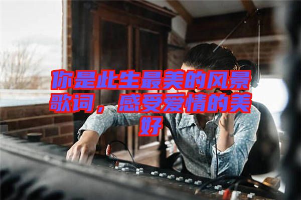 你是此生最美的風(fēng)景歌詞，感受愛(ài)情的美好