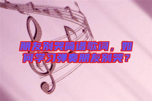 朋友別哭簡(jiǎn)譜歌詞，如何學(xué)習(xí)彈奏朋友別哭？