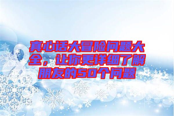 真心話大冒險(xiǎn)問題大全，讓你更詳細(xì)了解朋友的50個(gè)問題