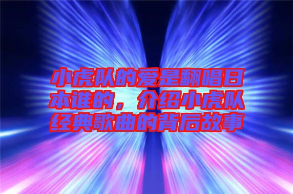 小虎隊(duì)的愛是翻唱日本誰的，介紹小虎隊(duì)經(jīng)典歌曲的背后故事