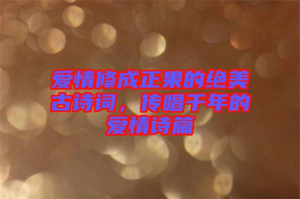 愛情修成正果的絕美古詩詞，傳唱千年的愛情詩篇