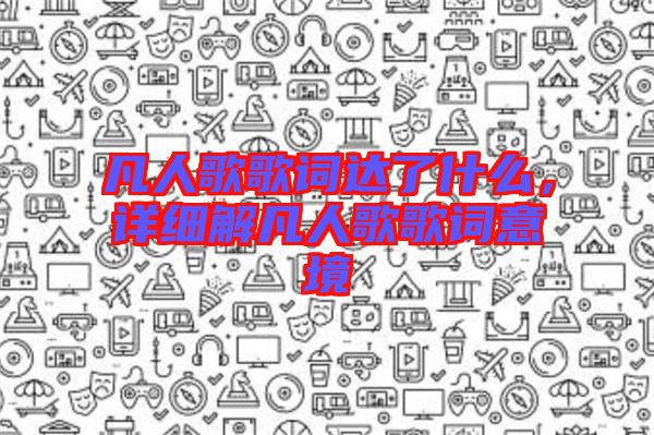 凡人歌歌詞達了什么，詳細解凡人歌歌詞意境