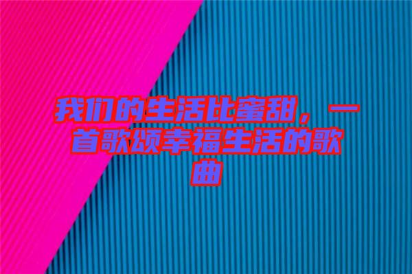 我們的生活比蜜甜，一首歌頌幸福生活的歌曲
