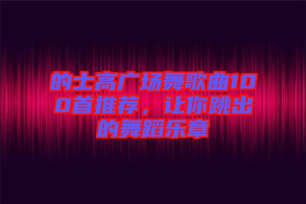 的士高廣場舞歌曲100首推薦，讓你跳出的舞蹈樂章
