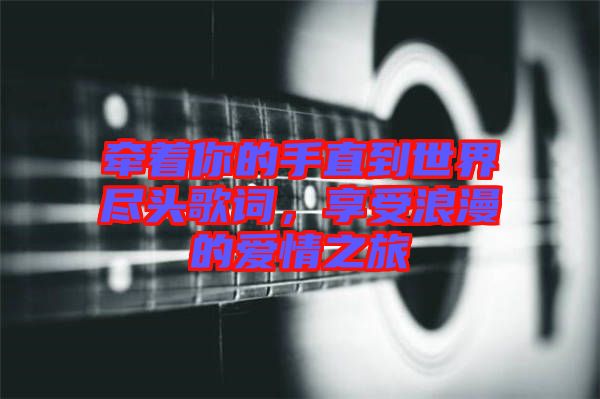 牽著你的手直到世界盡頭歌詞，享受浪漫的愛情之旅
