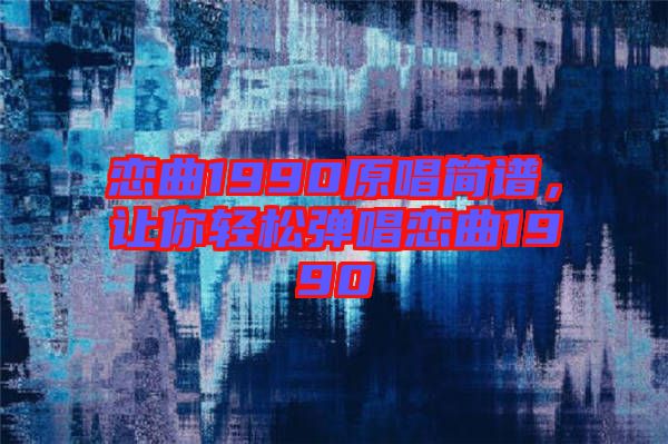 戀曲1990原唱簡譜，讓你輕松彈唱戀曲1990