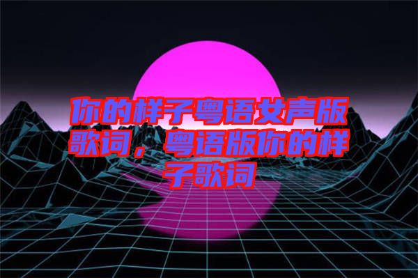 你的樣子粵語女聲版歌詞，粵語版你的樣子歌詞