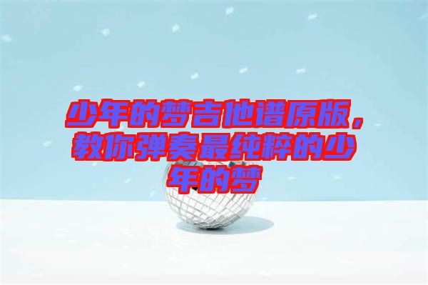 少年的夢吉他譜原版，教你彈奏最純粹的少年的夢