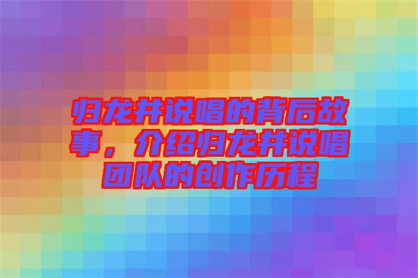 歸龍井說唱的背后故事，介紹歸龍井說唱團隊的創(chuàng)作歷程