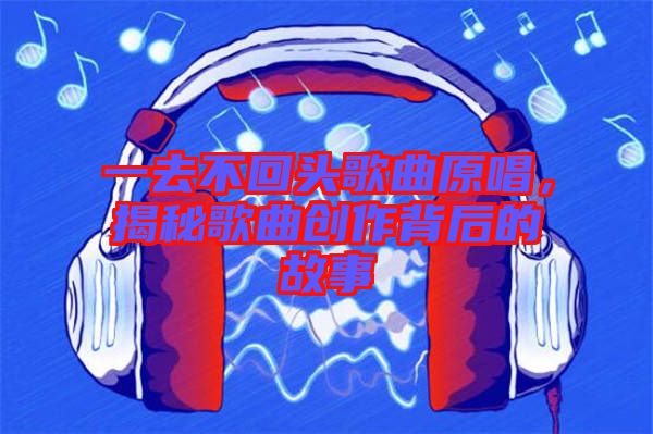 一去不回頭歌曲原唱，揭秘歌曲創(chuàng)作背后的故事