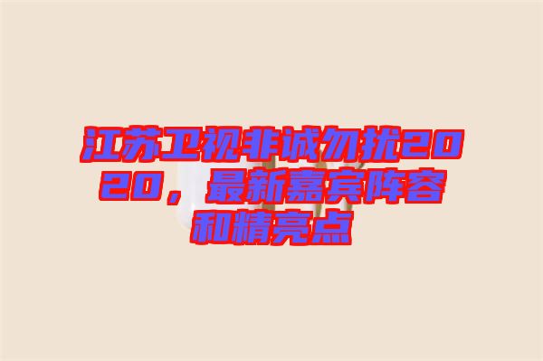 江蘇衛(wèi)視非誠(chéng)勿擾2020，最新嘉賓陣容和精亮點(diǎn)