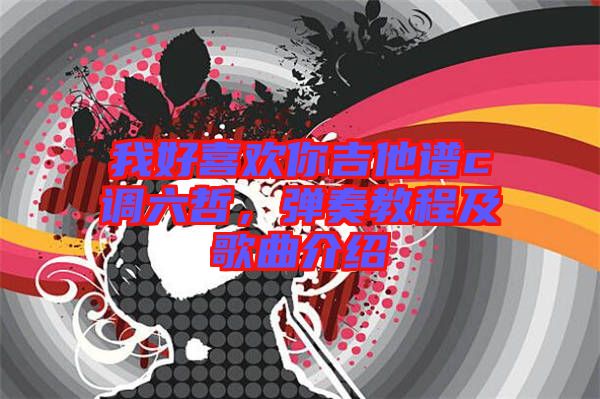 我好喜歡你吉他譜c調(diào)六哲，彈奏教程及歌曲介紹