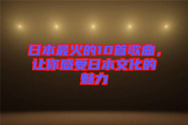 日本最火的10首歌曲，讓你感受日本文化的魅力