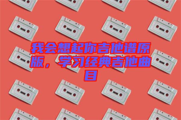 我會(huì)想起你吉他譜原版，學(xué)習(xí)經(jīng)典吉他曲目
