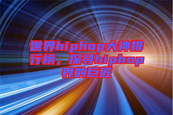 世界hiphop大神排行榜，探尋hiphop界的巨匠