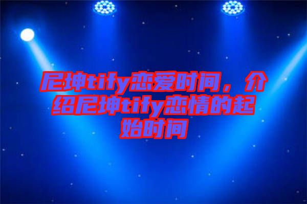尼坤tify戀愛時間，介紹尼坤tify戀情的起始時間