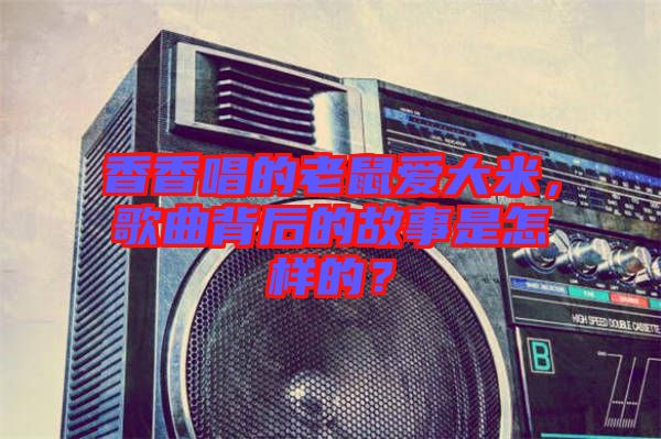 香香唱的老鼠愛大米，歌曲背后的故事是怎樣的？