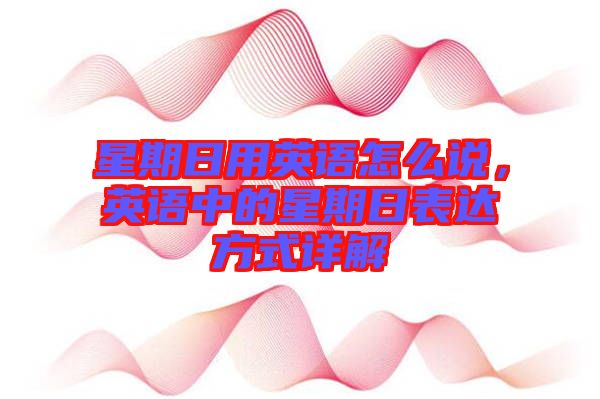 星期日用英語怎么說，英語中的星期日表達方式詳解