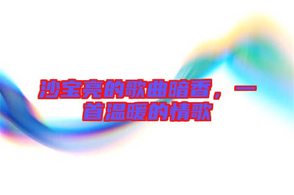 沙寶亮的歌曲暗香，一首溫暖的情歌