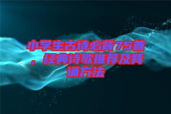小學(xué)生古詩必背75首，經(jīng)典詩歌推薦及背誦方法