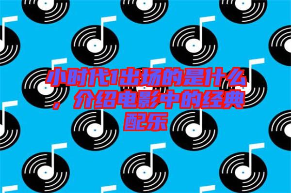 小時代1出場的是什么，介紹電影中的經(jīng)典配樂