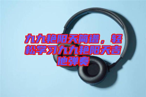 九九艷陽天簡譜，輕松學(xué)習(xí)九九艷陽天吉他彈奏